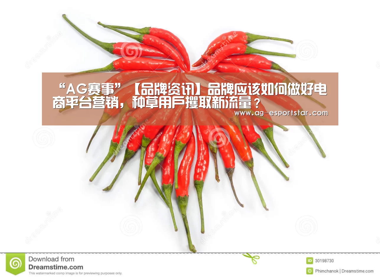 “AG赛事”【品牌资讯】品牌应该如何做好电商平台营销,种草用户攫取新流量?(图2) AG足球