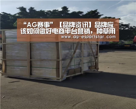 “AG赛事”【品牌资讯】品牌应该如何做好电商平台营销,种草用户攫取新流量?(图1) AG足球