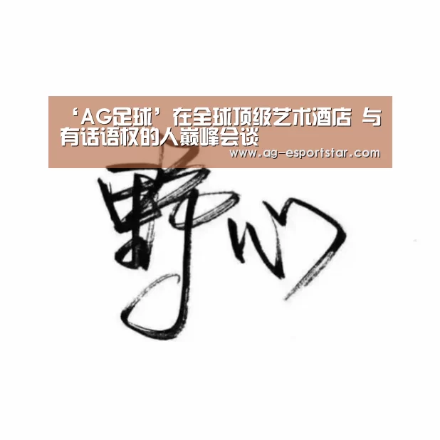 ‘AG足球’在全球顶级艺术酒店 与有话语权的人巅峰会谈(图3) AG体育