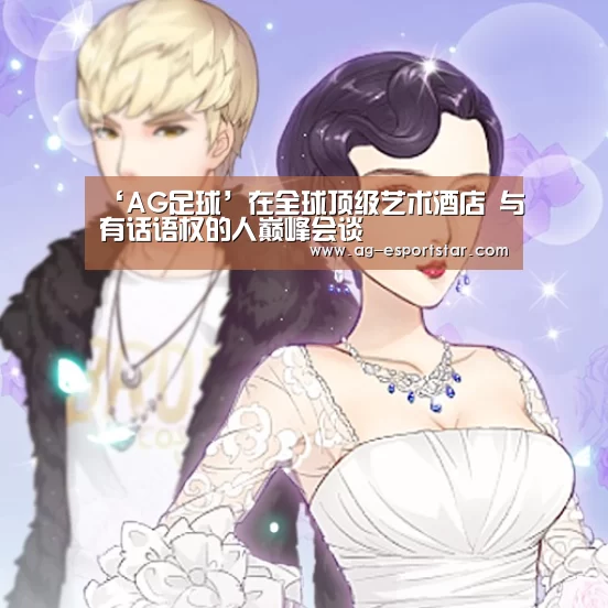‘AG足球’在全球顶级艺术酒店 与有话语权的人巅峰会谈(图2) AG赛事