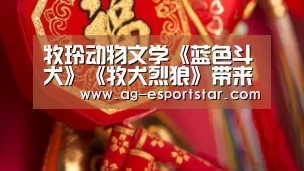 牧玲动物文学《蓝色斗犬》《牧犬烈狼》带来阅读新体验:AG体育(图3) AG篮球