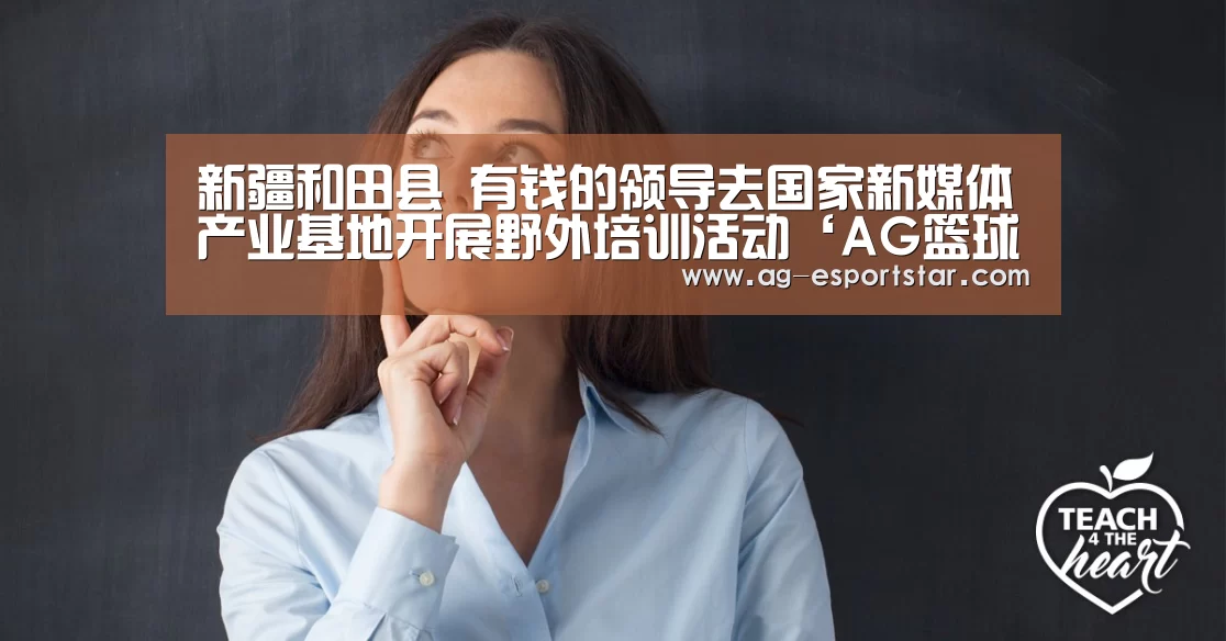 新疆和田县 有钱的领导去国家新媒体产业基地开展野外培训活动‘AG篮球’(图2) AG篮球
